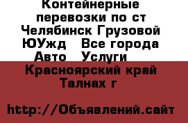 Контейнерные перевозки по ст.Челябинск-Грузовой ЮУжд - Все города Авто » Услуги   . Красноярский край,Талнах г.